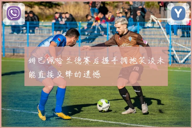 姆巴佩哈兰德赛后握手拥抱笑谈未能直接交锋的遗憾