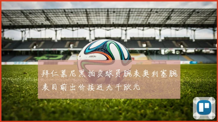 拜仁慕尼黑拍卖球员腕表奥利塞腕表目前出价接近九千欧元