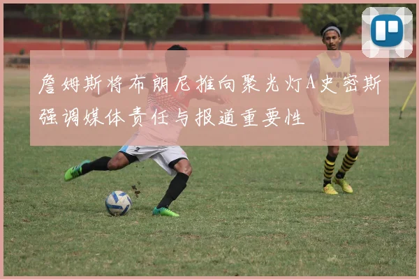詹姆斯将布朗尼推向聚光灯A史密斯强调媒体责任与报道重要性