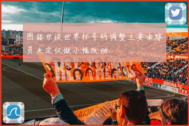 图赫尔谈世界杯号码调整主要由球员决定仅做小幅改动