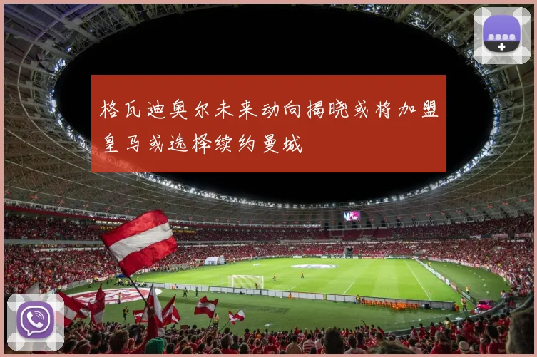 格瓦迪奥尔未来动向揭晓或将加盟皇马或选择续约曼城