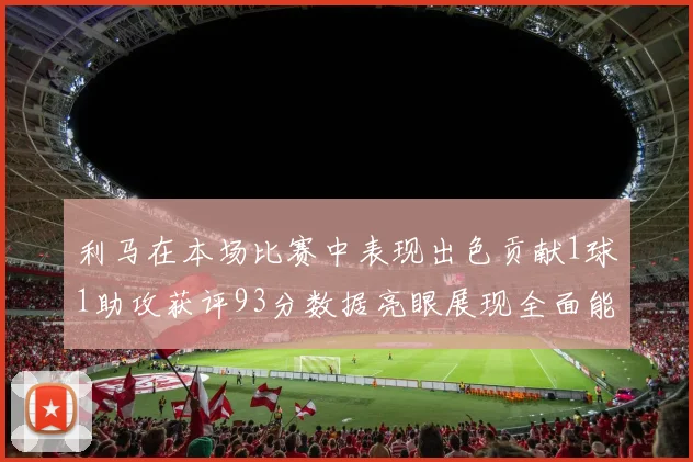 利马在本场比赛中表现出色贡献1球1助攻获评93分数据亮眼展现全面能力
