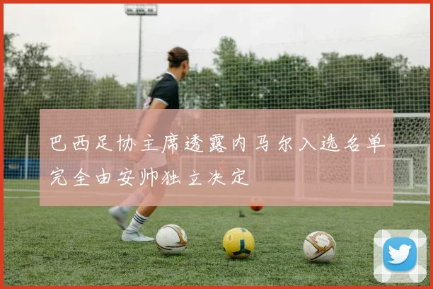 巴西足协主席透露内马尔入选名单完全由安帅独立决定