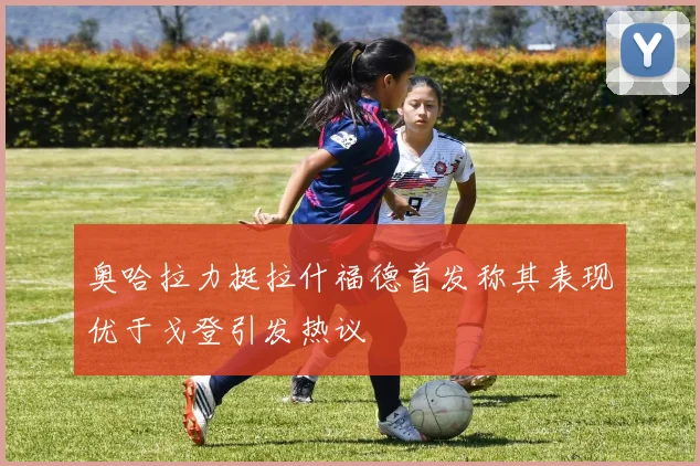 奥哈拉力挺拉什福德首发称其表现优于戈登引发热议