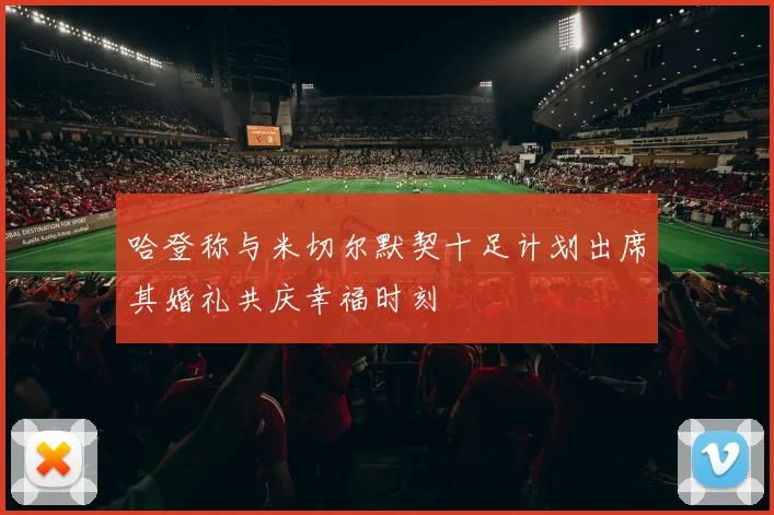 哈登称与米切尔默契十足计划出席其婚礼共庆幸福时刻
