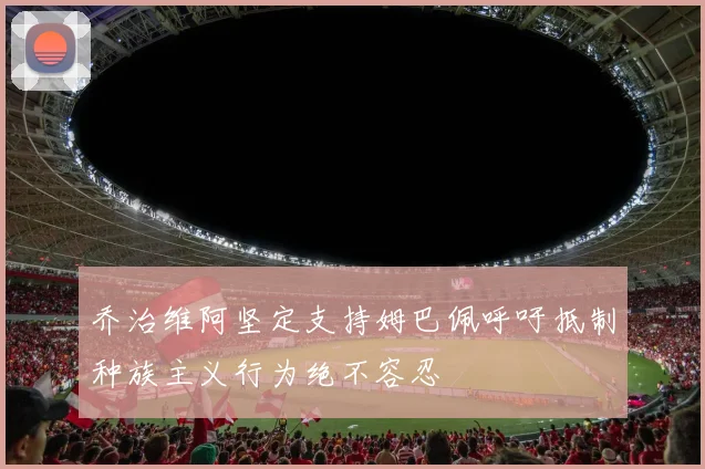 乔治维阿坚定支持姆巴佩呼吁抵制种族主义行为绝不容忍