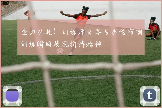 全力以赴！训练师分享与杰伦布朗训练瞬间展现拼搏精神
