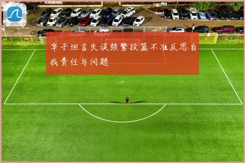 华子坦言失误频繁投篮不准反思自我责任与问题