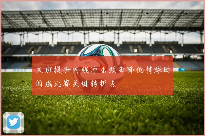 文班提升内线冲击频率降低持球时间成比赛关键转折点