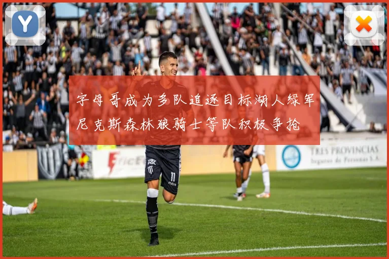字母哥成为多队追逐目标湖人绿军尼克斯森林狼骑士等队积极争抢