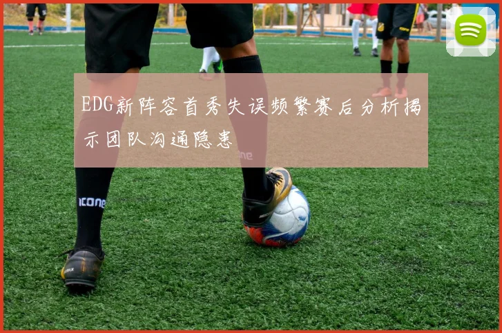 EDG新阵容首秀失误频繁赛后分析揭示团队沟通隐患