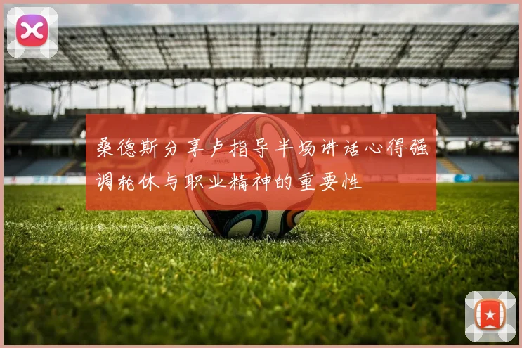 桑德斯分享卢指导半场讲话心得强调轮休与职业精神的重要性
