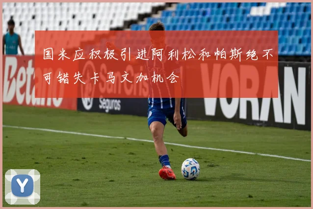 国米应积极引进阿利松和帕斯绝不可错失卡马文加机会