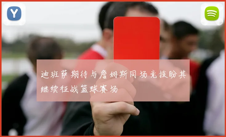 迪班萨期待与詹姆斯同场竞技盼其继续征战篮球赛场