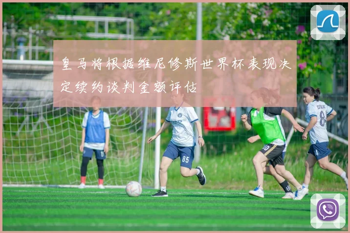 皇马将根据维尼修斯世界杯表现决定续约谈判金额评估