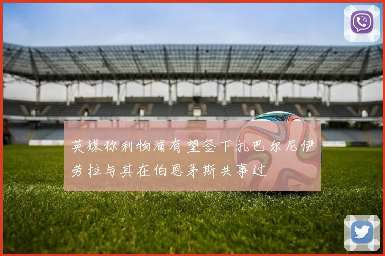 英媒称利物浦有望签下扎巴尔尼伊劳拉与其在伯恩茅斯共事过