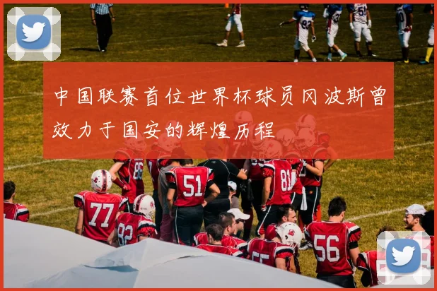 中国联赛首位世界杯球员冈波斯曾效力于国安的辉煌历程