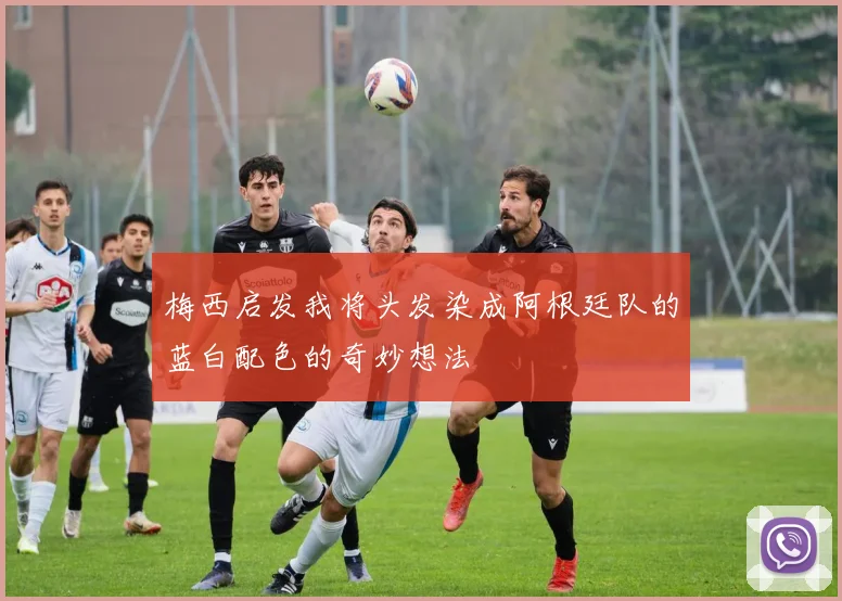 梅西启发我将头发染成阿根廷队的蓝白配色的奇妙想法