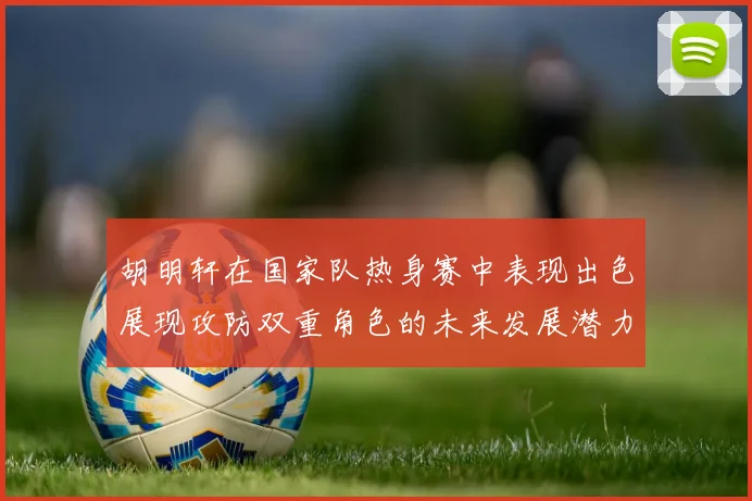 胡明轩在国家队热身赛中表现出色展现攻防双重角色的未来发展潜力