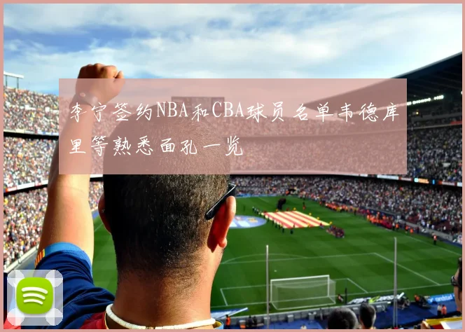 李宁签约NBA和CBA球员名单韦德库里等熟悉面孔一览