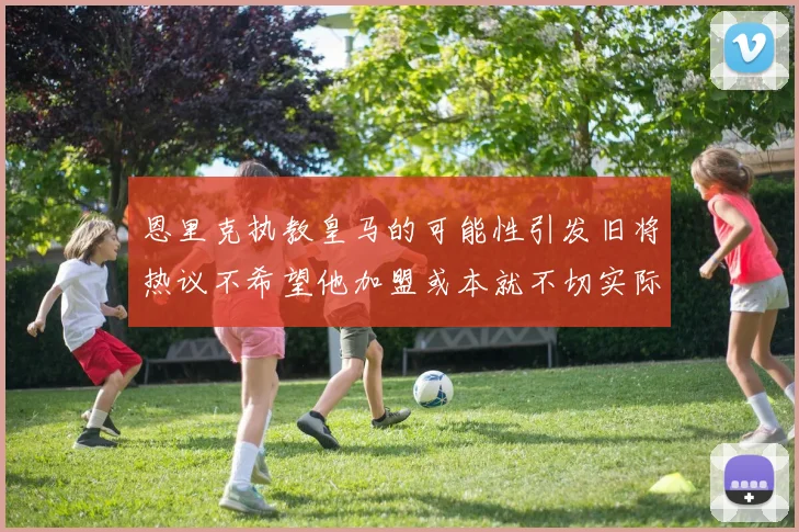 恩里克执教皇马的可能性引发旧将热议不希望他加盟或本就不切实际