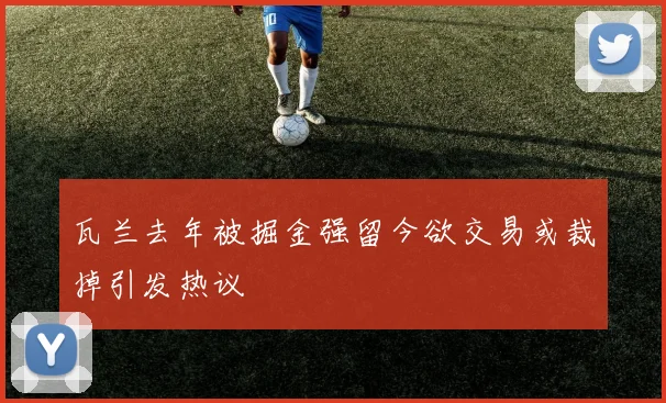 瓦兰去年被掘金强留今欲交易或裁掉引发热议