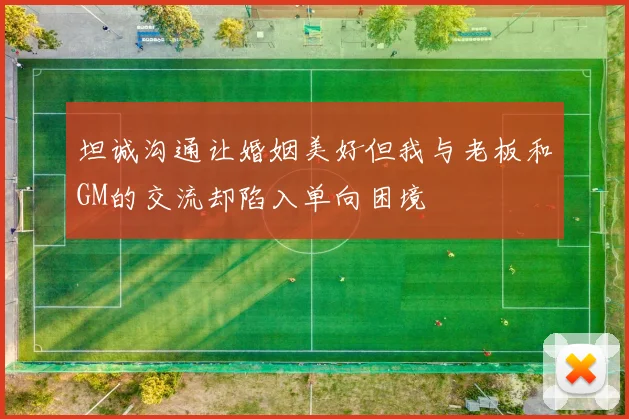 坦诚沟通让婚姻美好但我与老板和GM的交流却陷入单向困境