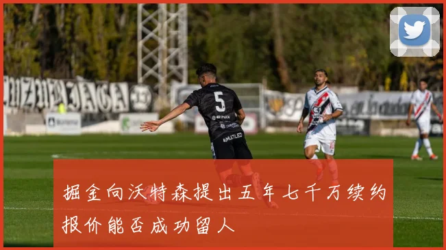 掘金向沃特森提出五年七千万续约报价能否成功留人