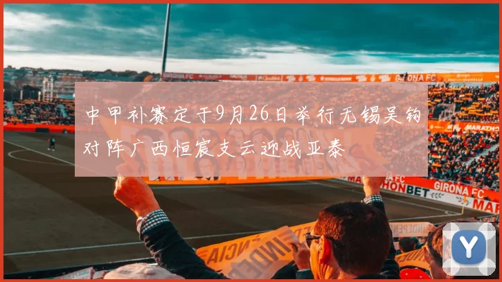 中甲补赛定于9月26日举行无锡吴钩对阵广西恒宸支云迎战亚泰