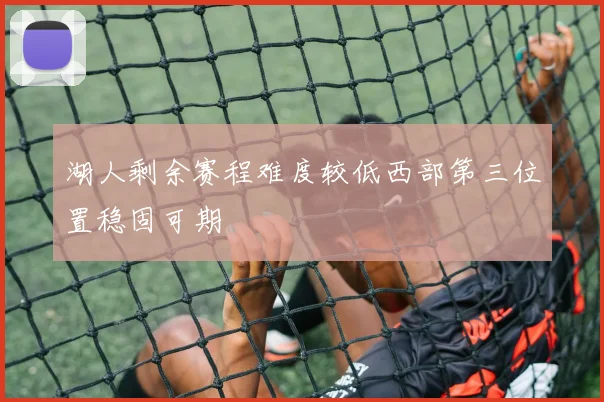 湖人剩余赛程难度较低西部第三位置稳固可期
