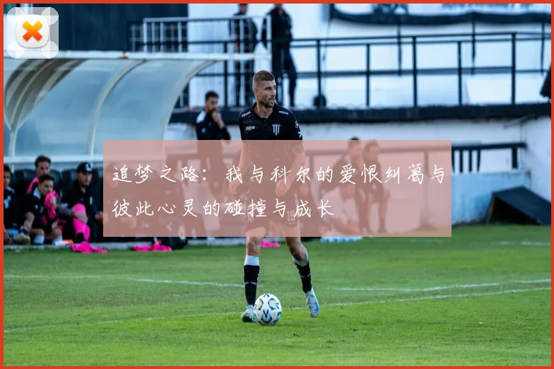 追梦之路：我与科尔的爱恨纠葛与彼此心灵的碰撞与成长