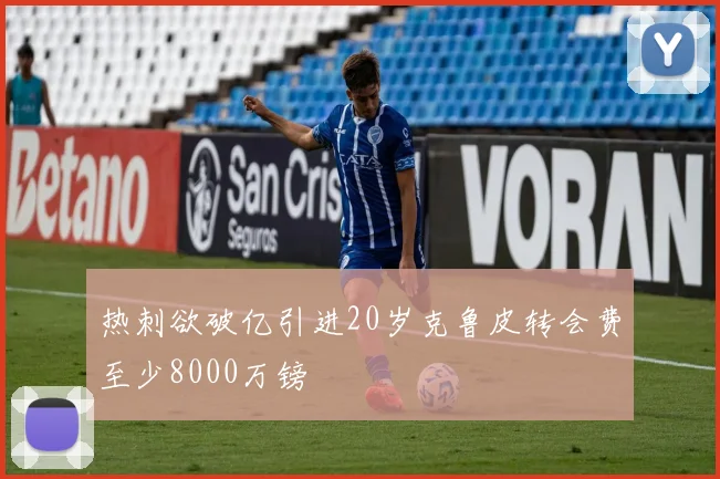 热刺欲破亿引进20岁克鲁皮转会费至少8000万镑